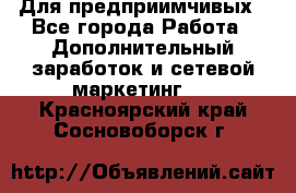 Для предприимчивых - Все города Работа » Дополнительный заработок и сетевой маркетинг   . Красноярский край,Сосновоборск г.